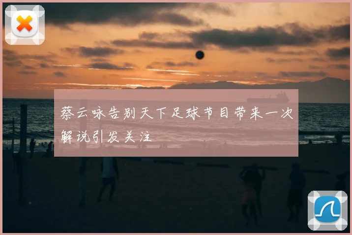 蔡云咏告别天下足球节目带来一次解说引发关注