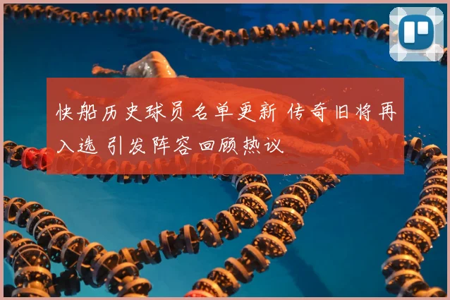 快船历史球员名单更新 传奇旧将再入选 引发阵容回顾热议