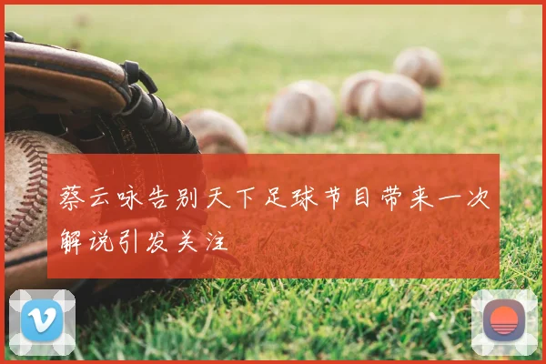 蔡云咏告别天下足球节目带来一次解说引发关注