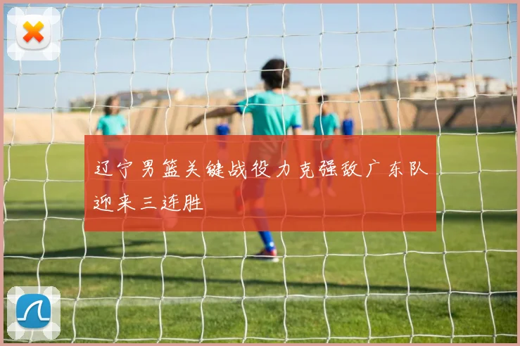 辽宁男篮关键战役力克强敌广东队迎来三连胜