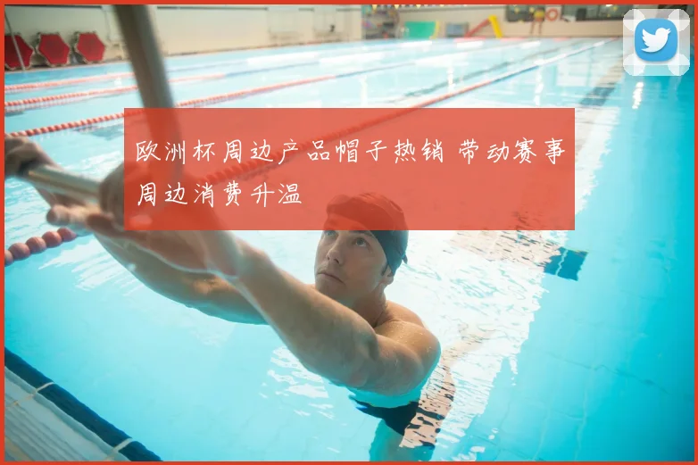欧洲杯周边产品帽子热销 带动赛事周边消费升温