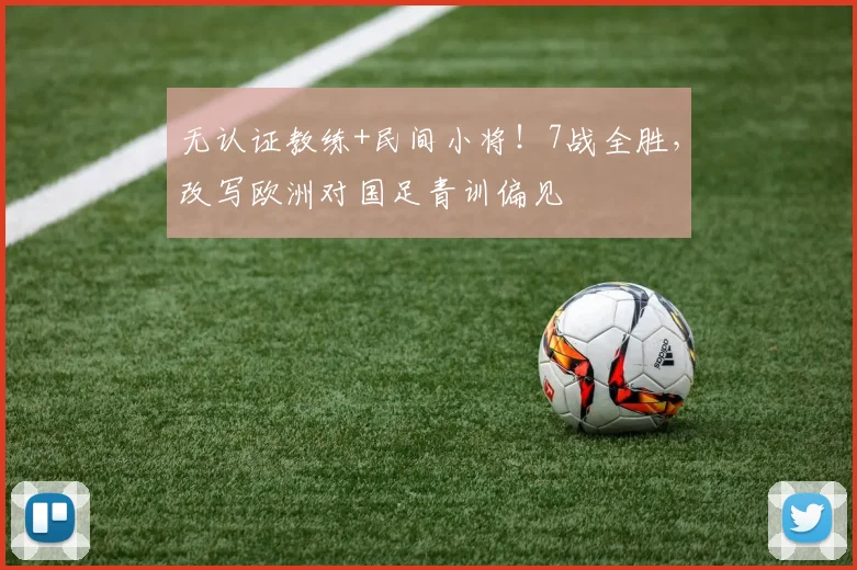无认证教练+民间小将!7战全胜,改写欧洲对国足青训偏见