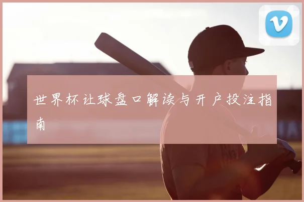 世界杯让球盘口解读与开户投注指南