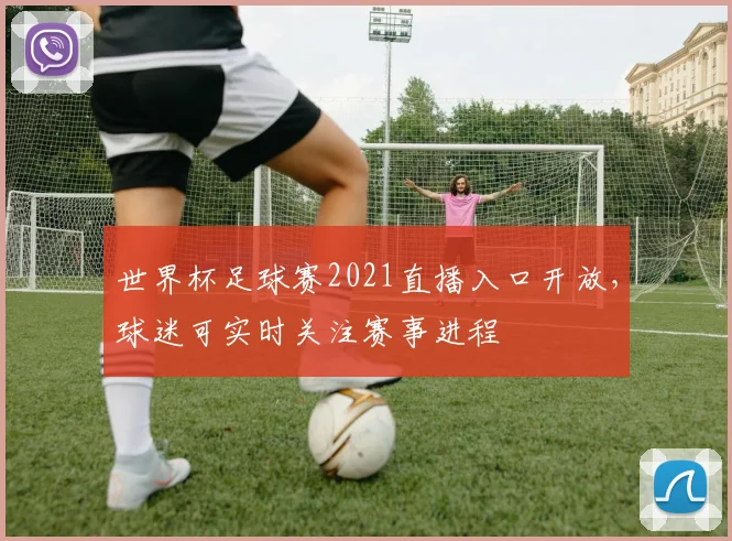 世界杯足球赛2021直播入口开放,球迷可实时关注赛事进程