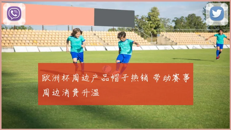 欧洲杯周边产品帽子热销 带动赛事周边消费升温