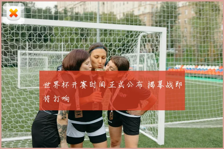 世界杯开赛时间正式公布 揭幕战即将打响