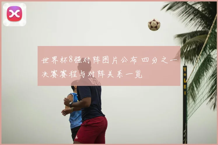 世界杯8强对阵图片公布 四分之一决赛赛程与对阵关系一览