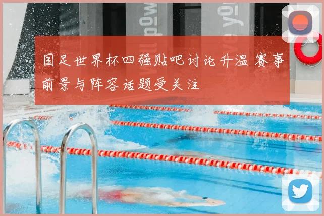 国足世界杯四强贴吧讨论升温 赛事前景与阵容话题受关注