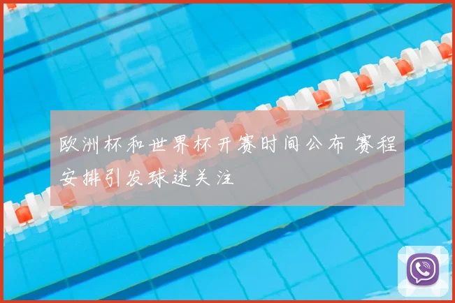 欧洲杯和世界杯开赛时间公布 赛程安排引发球迷关注