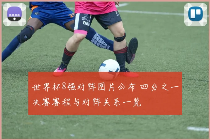 世界杯8强对阵图片公布 四分之一决赛赛程与对阵关系一览
