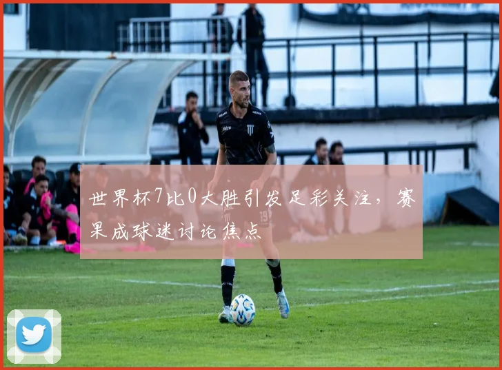 世界杯7比0大胜引发足彩关注，赛果成球迷讨论焦点