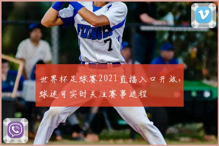 世界杯足球赛2021直播入口开放,球迷可实时关注赛事进程